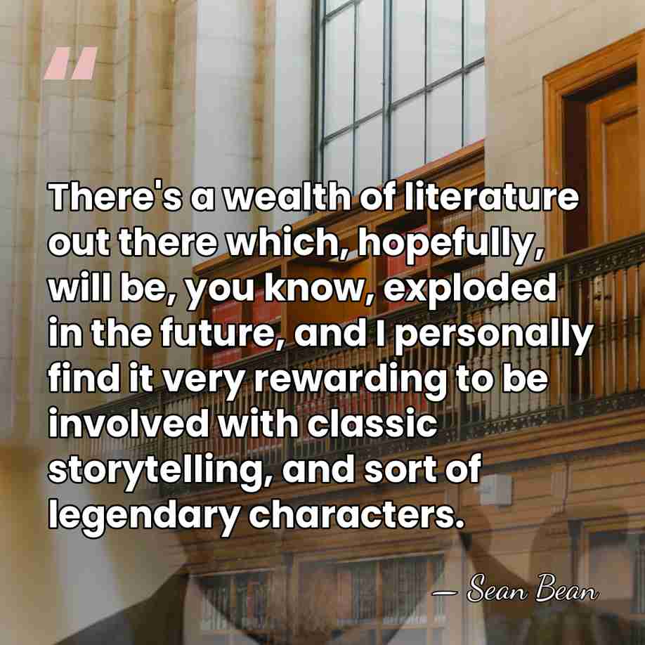 There's a wealth of literature out there which, hopefully, will be, you&hellip; - Sean Bean