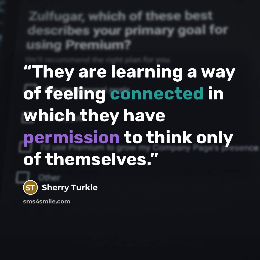 “They are learning a way of feeling connected in which they have permission to think only of themselves.” quote by Sherry Turkle