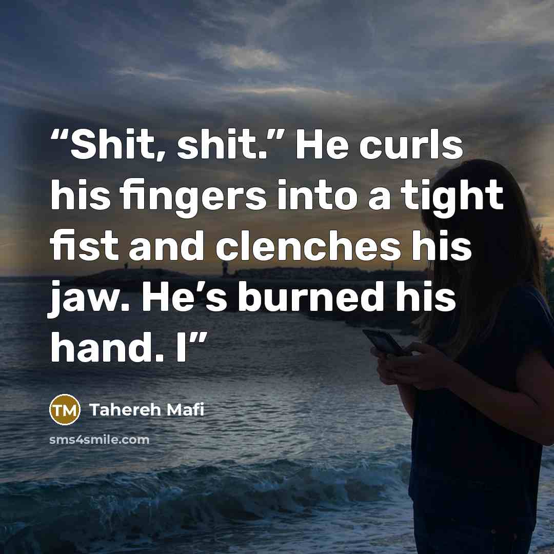 “Shit, shit.” He curls his fingers into a tight fist and clenches his jaw. He’s burned his hand. I” quote by Tahereh Mafi