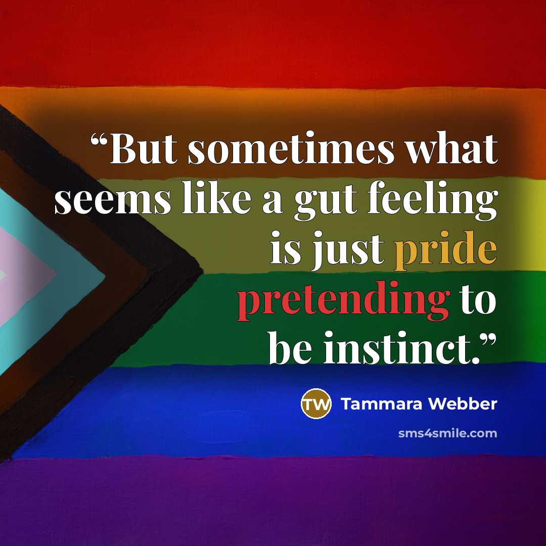 “But sometimes what seems like a gut feeling is just pride pretending to be instinct.” quote by Tammara Webber