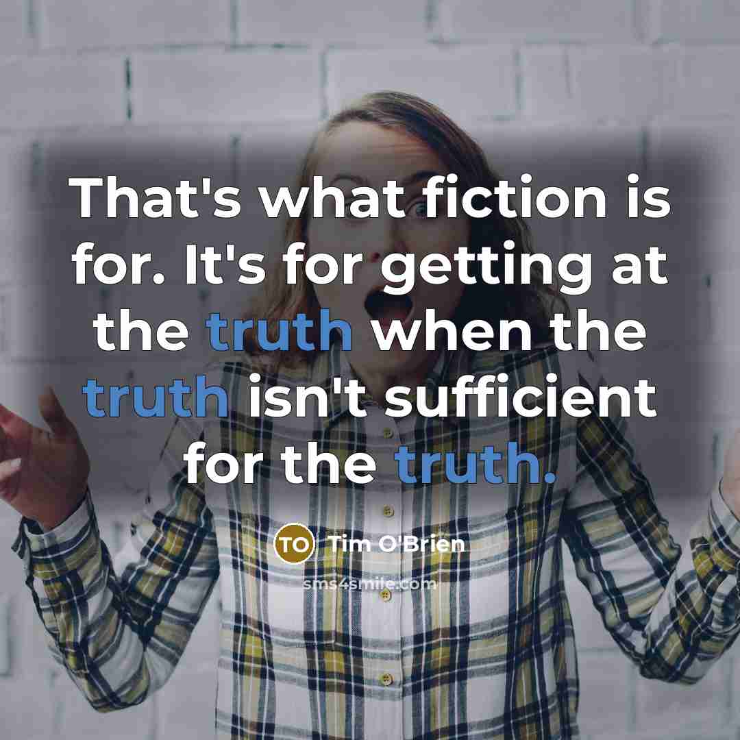 “That's what fiction is for. It's for getting at the…” quote by Tim O'Brien