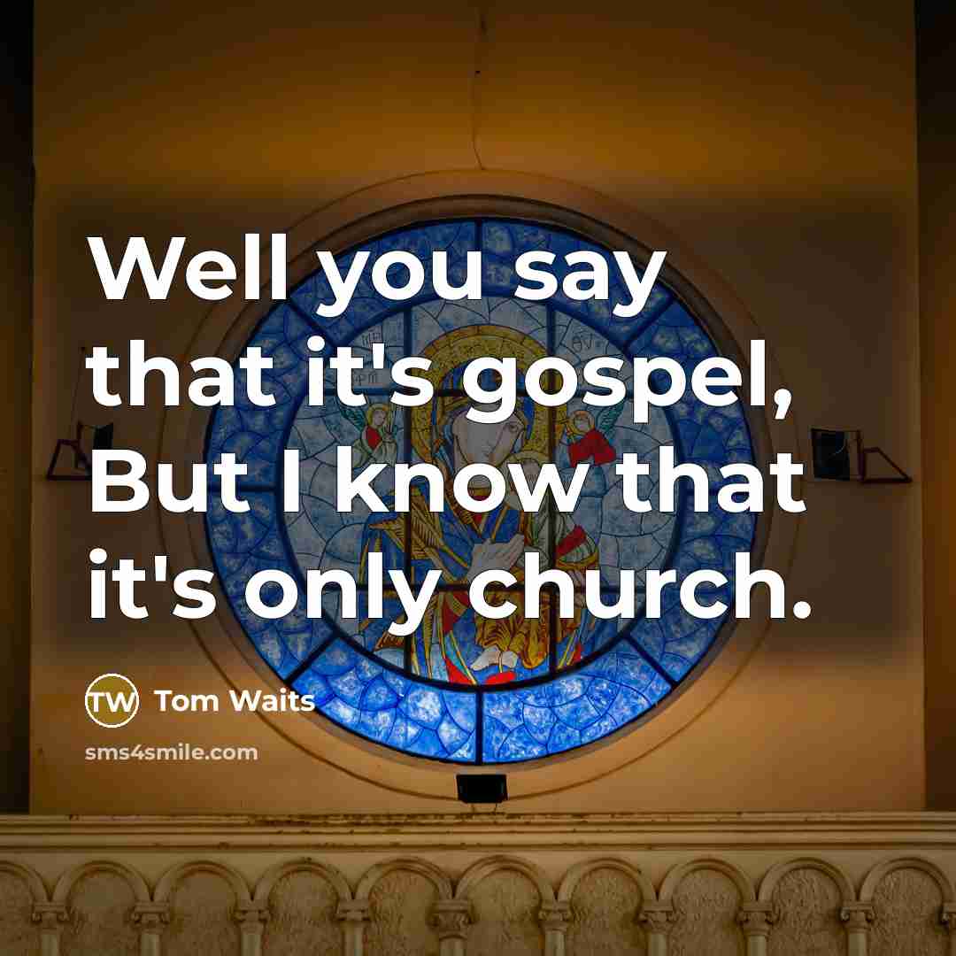 “Well you say that it's gospel, But I know that…” quote by Tom Waits