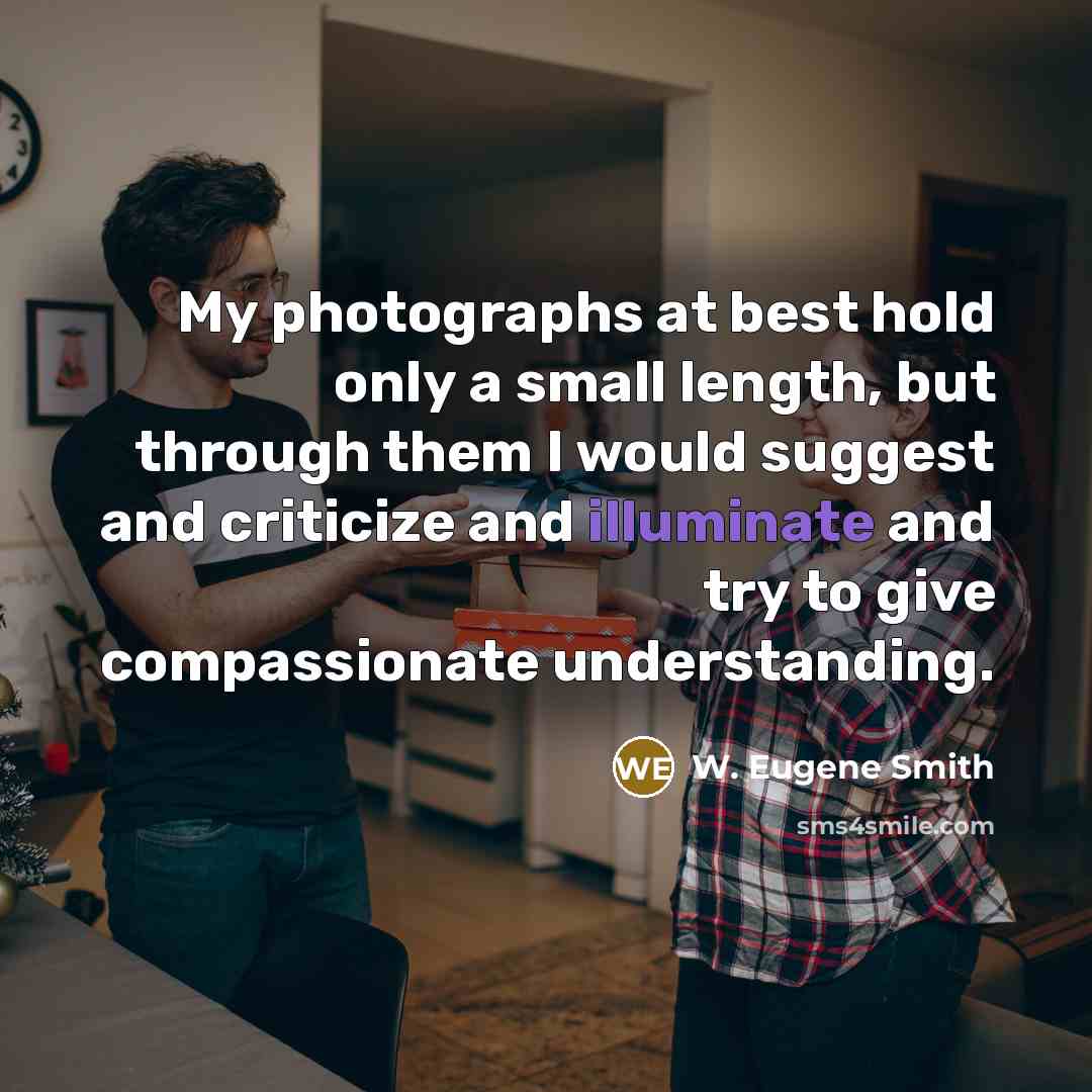 “My photographs at best hold only a small length, but…” quote by W. Eugene Smith