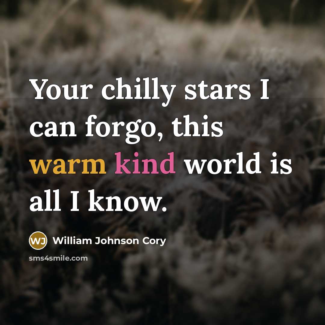 “Your chilly stars I can forgo, this warm kind world is all I know.” quote by William Johnson Cory