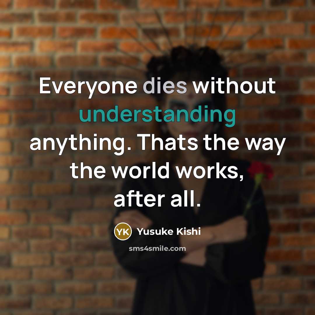 “Everyone dies without understanding anything. Thats the way the world works, after all.” quote by Yusuke Kishi