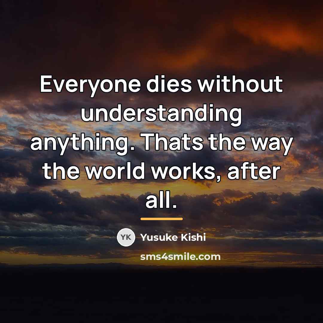 “Everyone dies without understanding anything. Thats the way the world…” quote by Yusuke Kishi