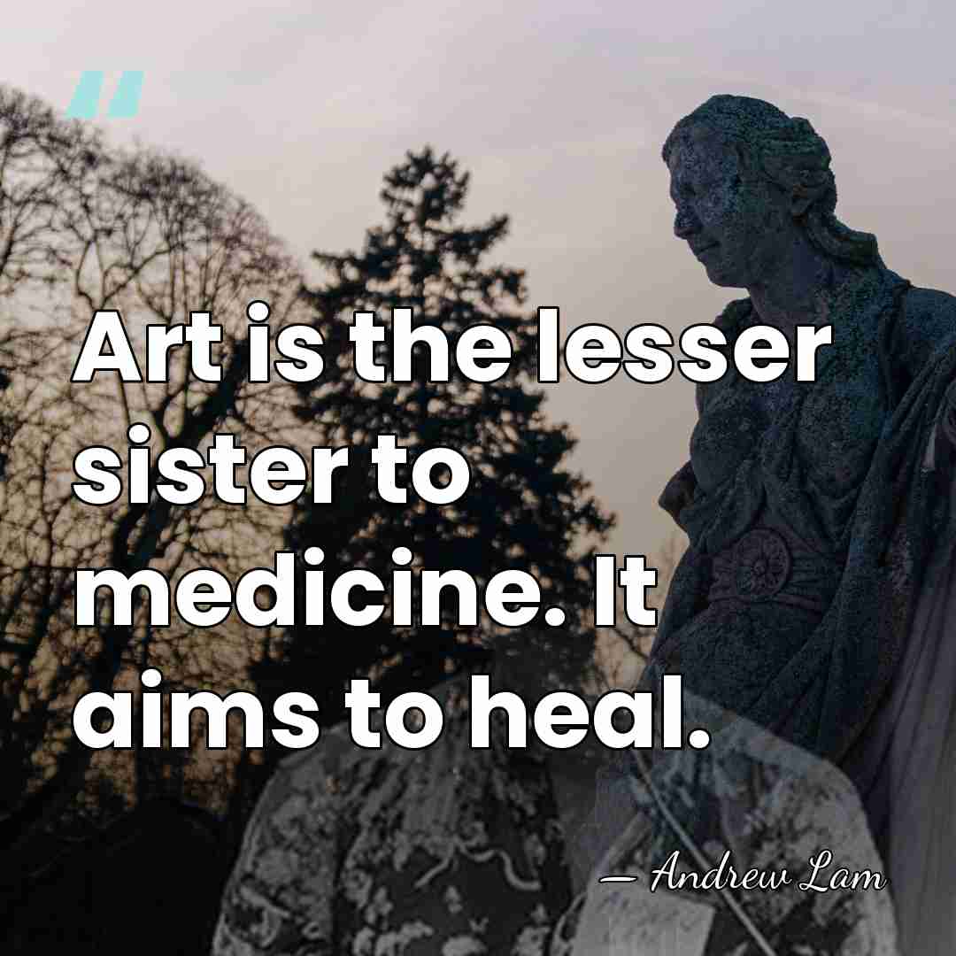 Art is the lesser sister to medicine. It aims to heal. - Andrew Lam