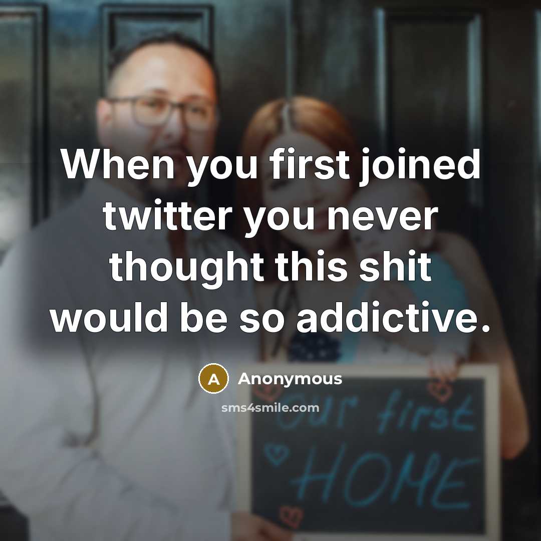 “When you first joined twitter you never thought this shit would be so addictive.” quote by Anonymous