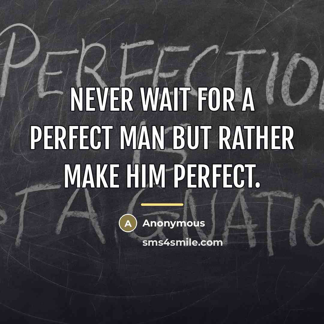 “Never wait for a perfect man but rather make him…” quote by Anonymous