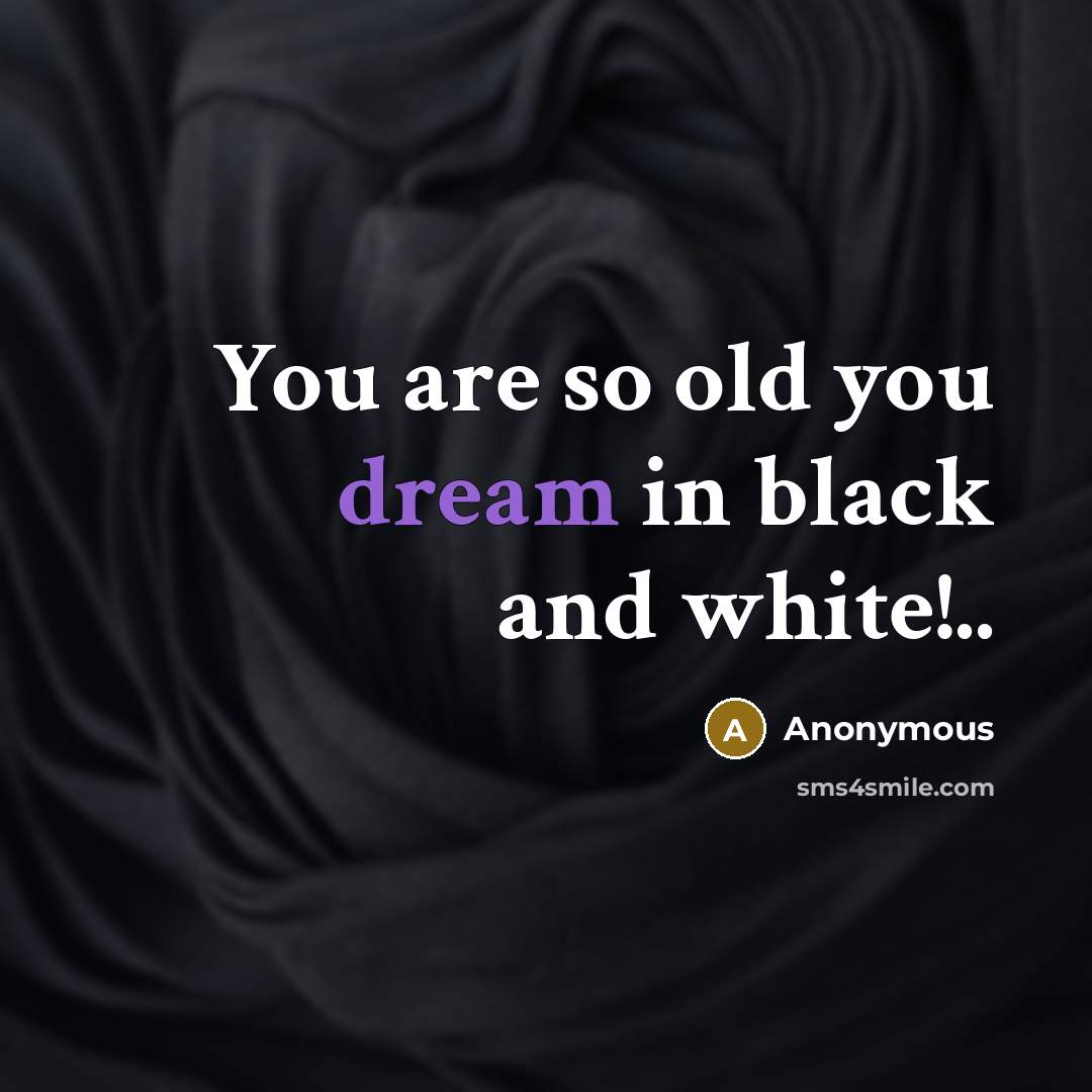 “You are so old you dream in black and white!..…” quote by Anonymous