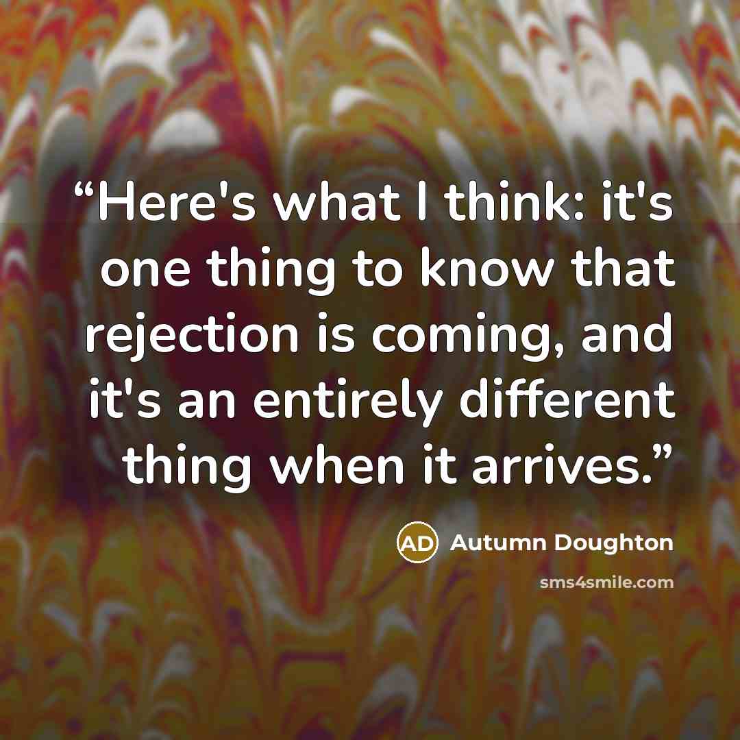 “Here's what I think: it's one thing to know that rejection is coming, and it's an entirely different thing when it arrives.” quote by Autumn Doughton