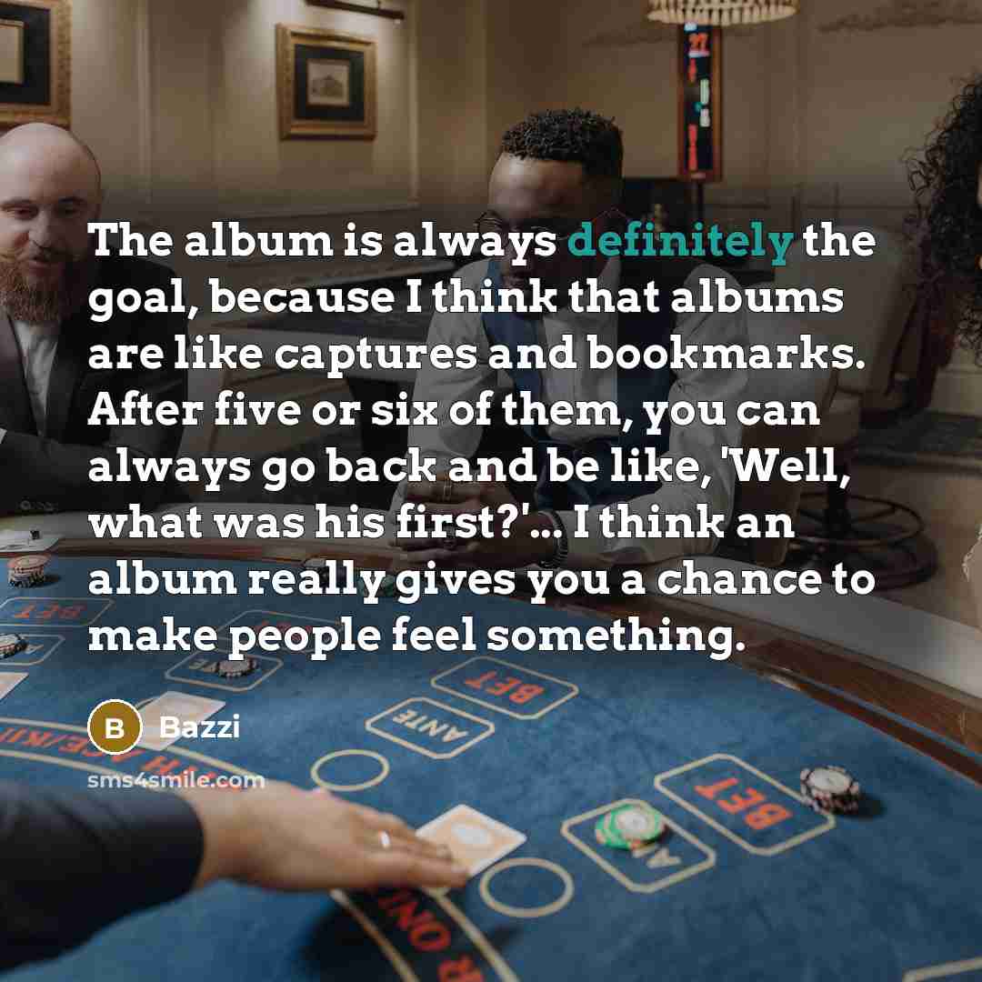 “The album is always definitely the goal, because I think that albums are like captures and bookmarks. After five or six of them, you can always go back and be like, 'Well, what was his first?'... I think an album really gives you a chance to make people feel something.” quote by Bazzi