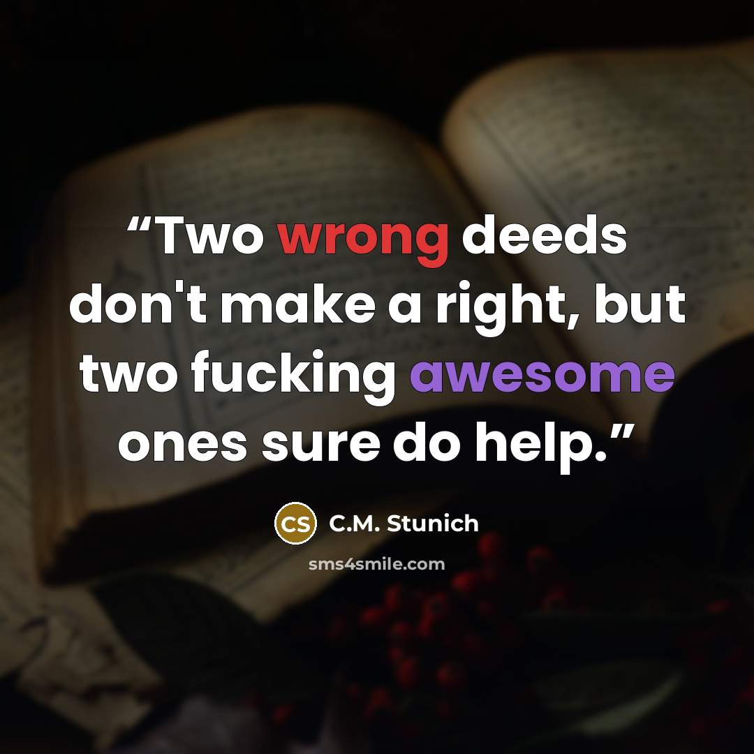 “Two wrong deeds don't make a right, but two fucking awesome ones sure do help.” quote by C.M. Stunich