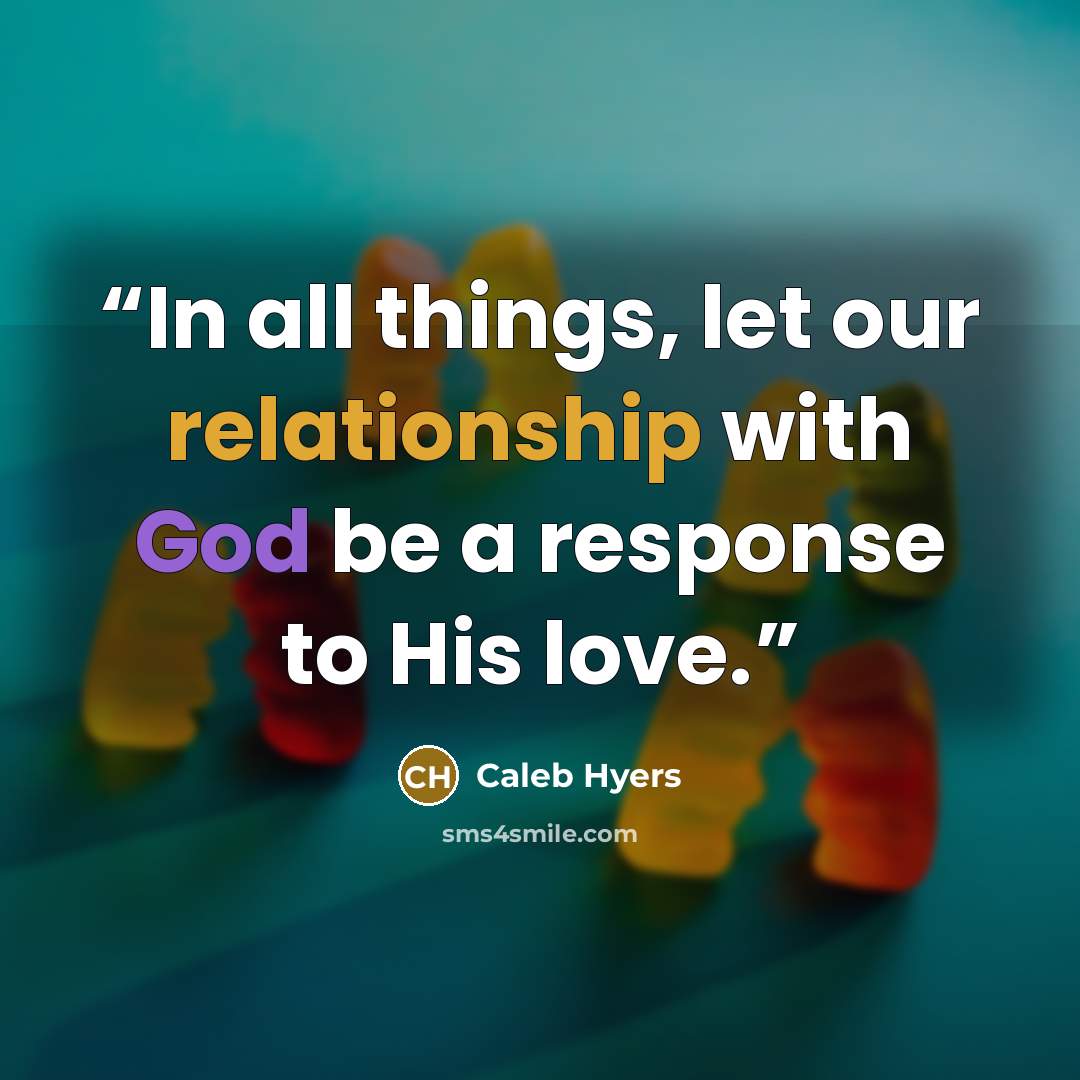“In all things, let our relationship with God be a response to His love.” quote by Caleb Hyers