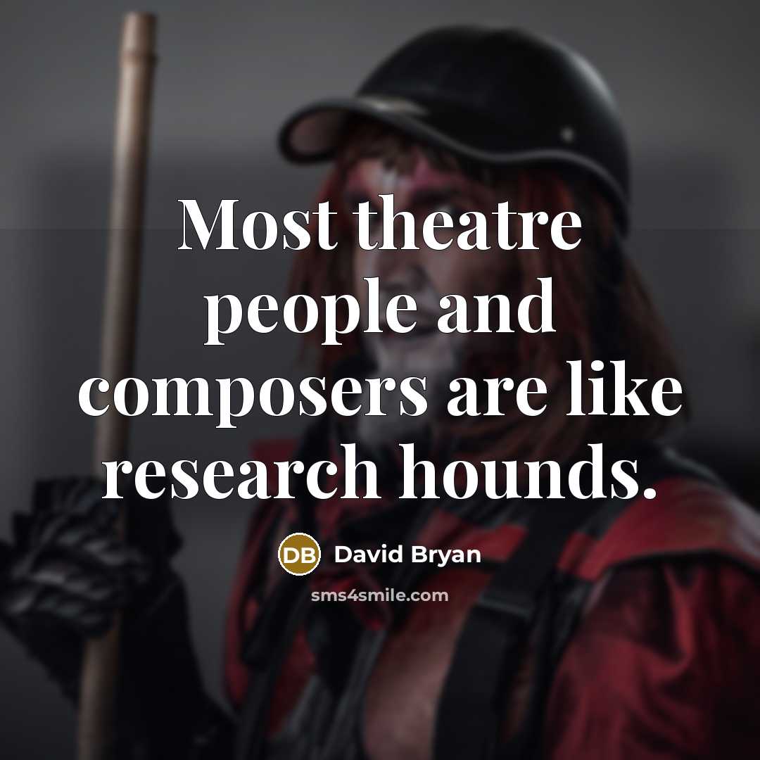 “Most theatre people and composers are like research hounds.” quote by David Bryan