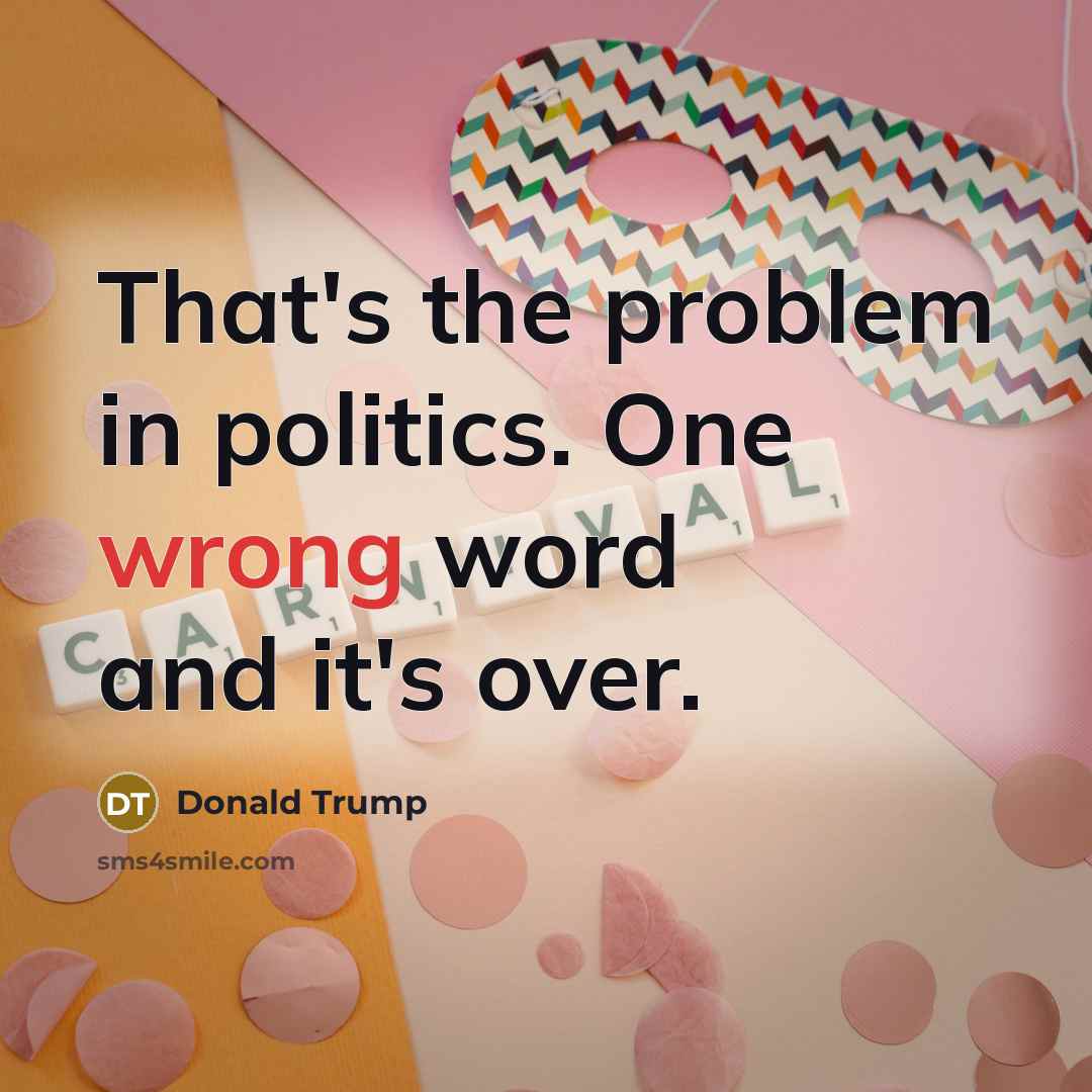 “That's the problem in politics. One wrong word and it's…” quote by Donald Trump