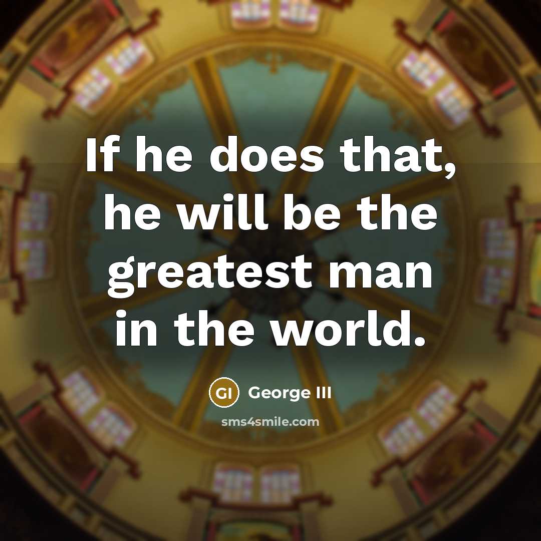 “If he does that, he will be the greatest man…” quote by George III