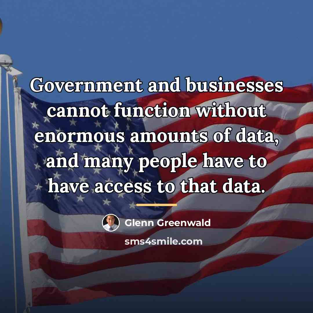 “Government and businesses cannot function without enormous amounts of data,…” quote by Glenn Greenwald
