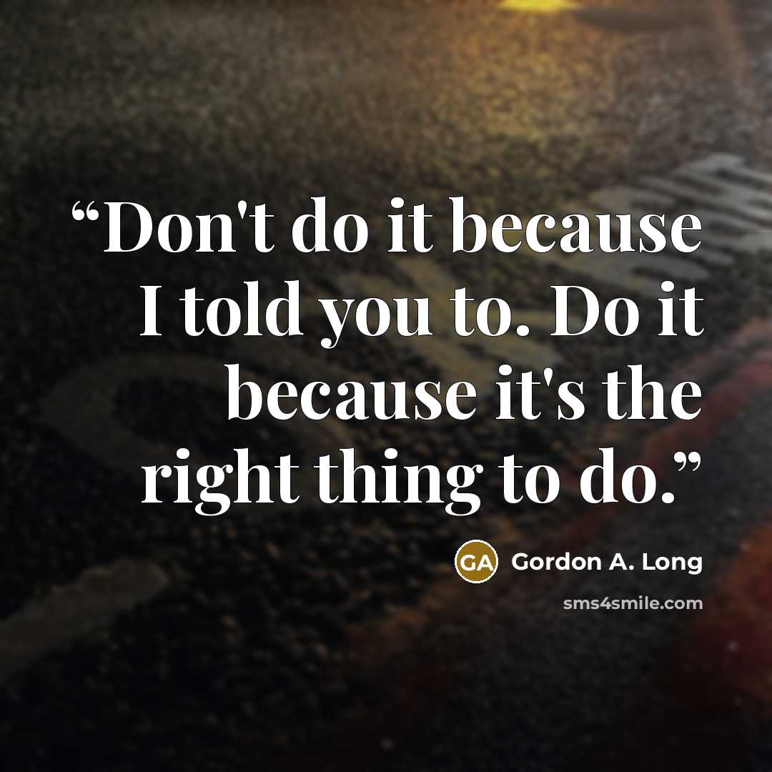 “Don't do it because I told you to. Do it because it's the right thing to do.” quote by Gordon A. Long