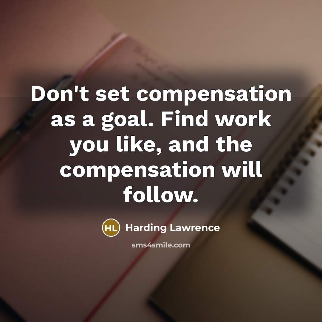 “Don't set compensation as a goal. Find work you like, and the compensation will follow.” quote by Harding Lawrence