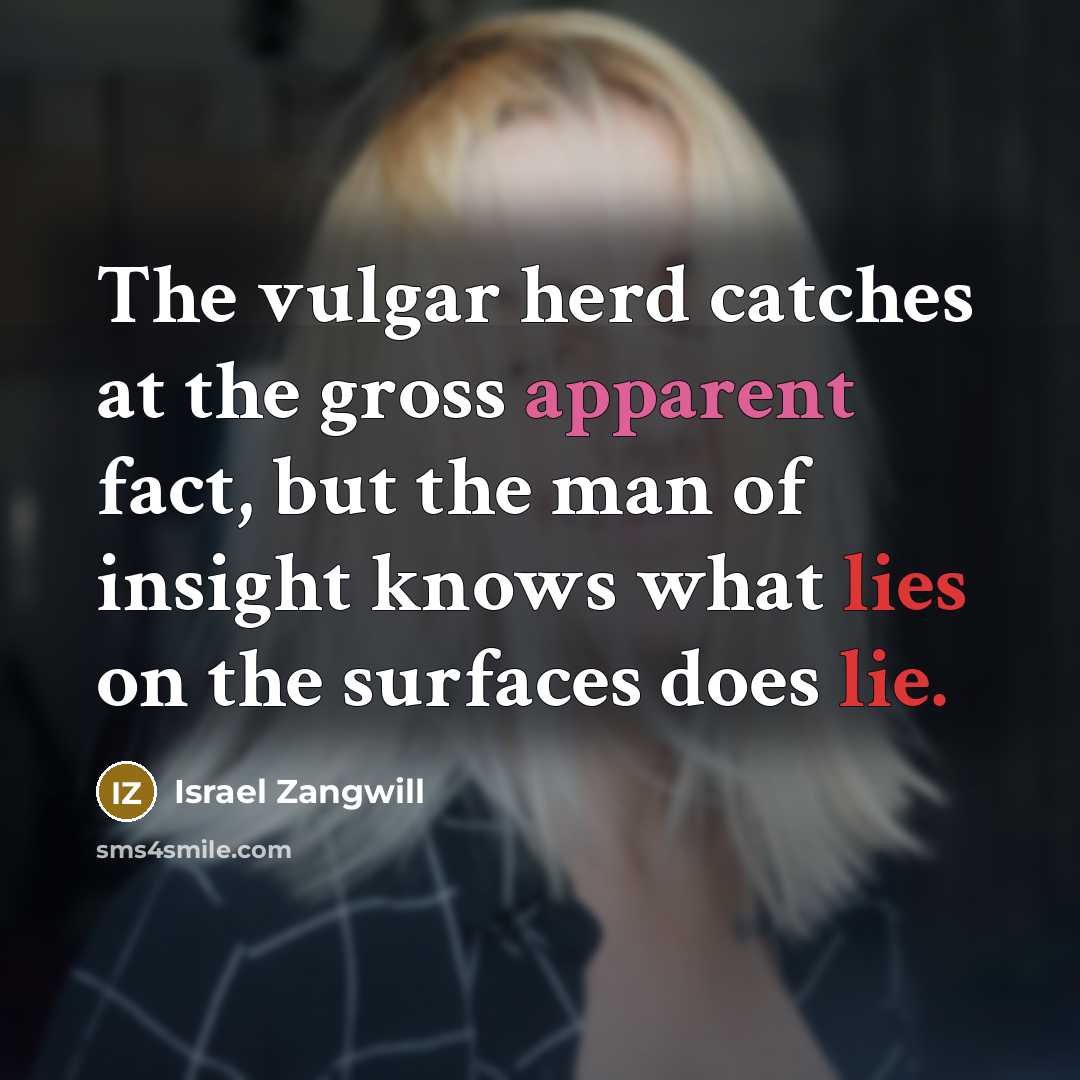 “The vulgar herd catches at the gross apparent fact, but…” quote by Israel Zangwill