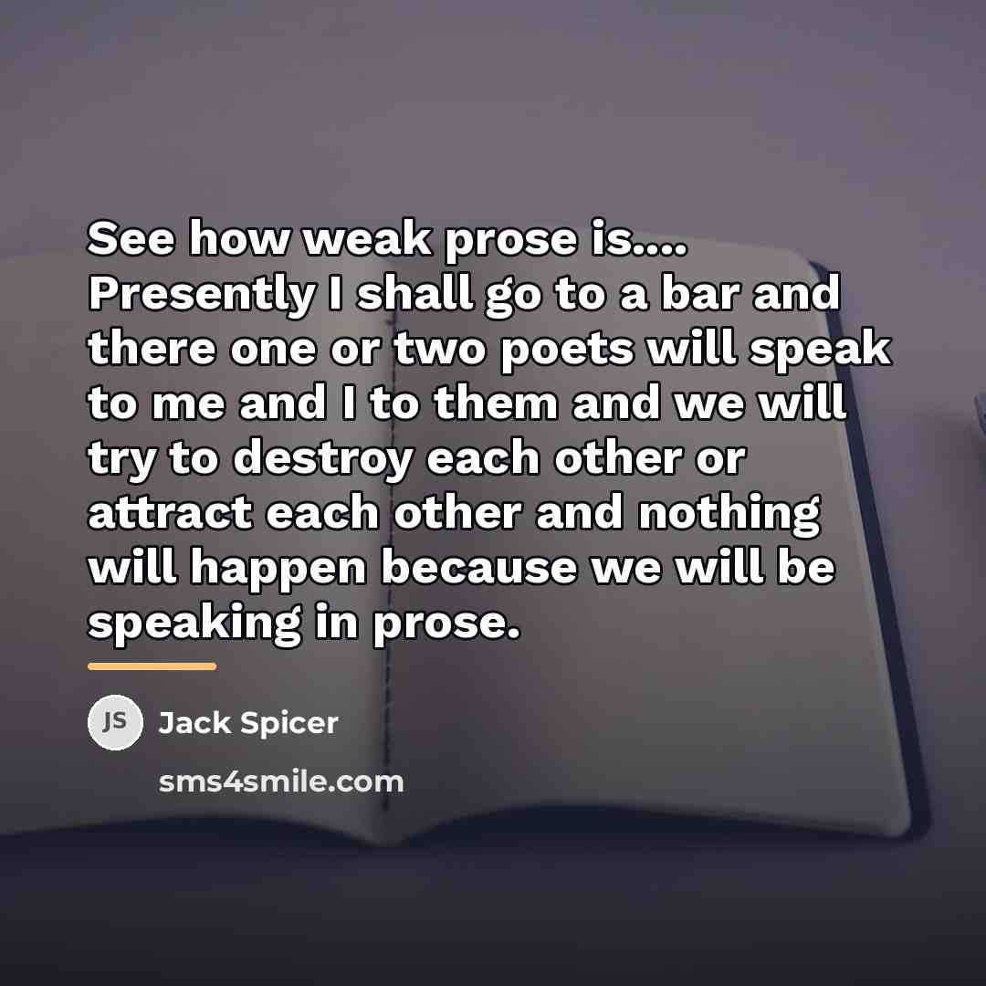 “See how weak prose is.... Presently I shall go to…” quote by Jack Spicer