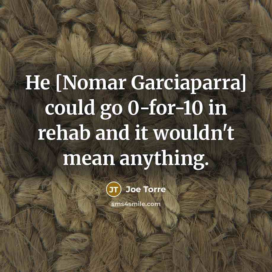 “He [Nomar Garciaparra] could go 0-for-10 in rehab and it…” quote by Joe Torre