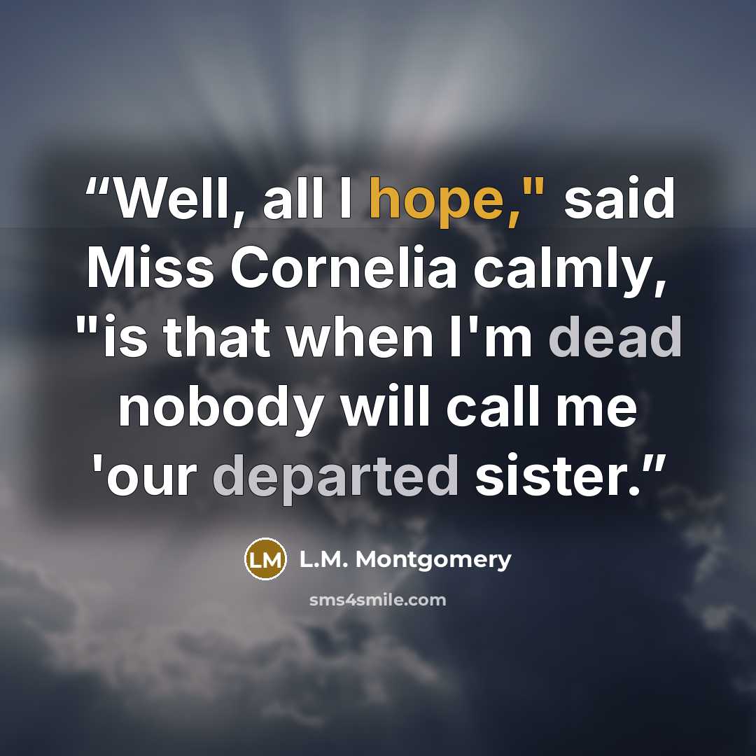 “Well, all I hope," said Miss Cornelia calmly, "is that when I'm dead nobody will call me 'our departed sister.” quote by L.M. Montgomery