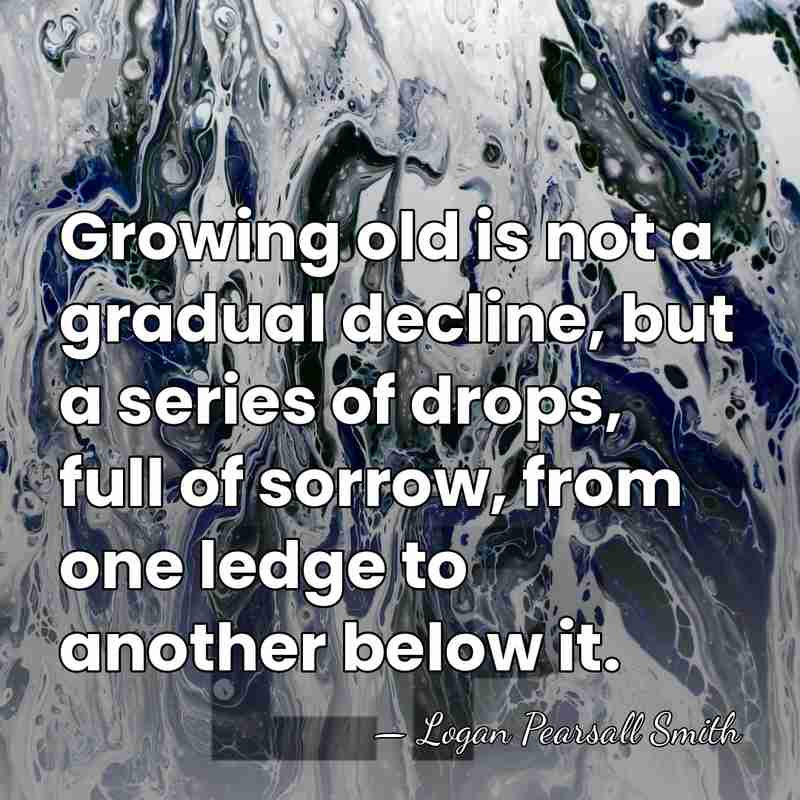 Growing old is not a gradual decline, but a series of drops,&hellip; - Logan Pearsall Smith