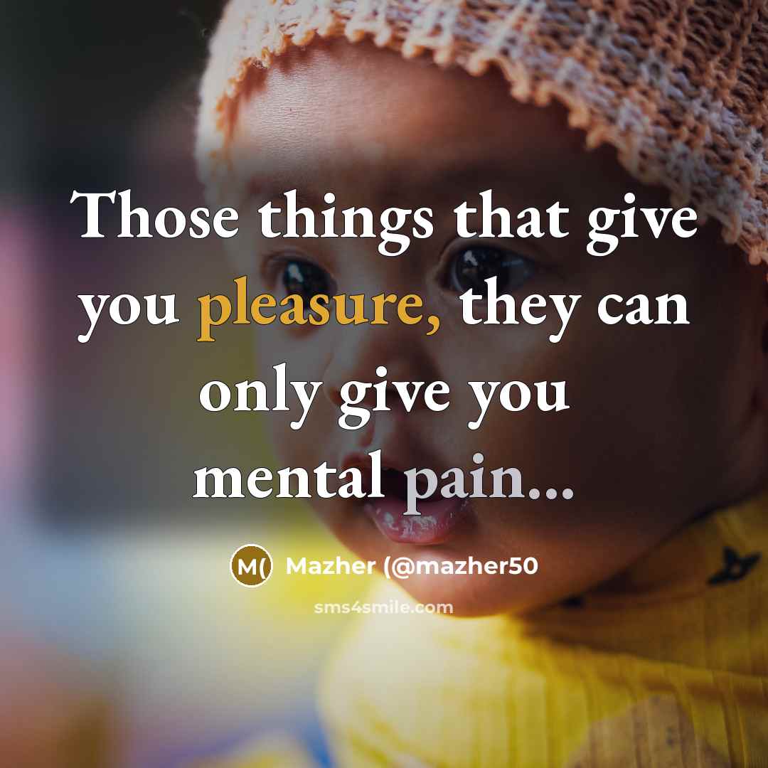 “Those things that give you pleasure, they can only give…” quote by Mazher (@mazher50