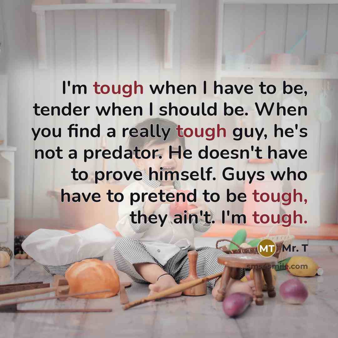“I'm tough when I have to be, tender when I…” quote by Mr. T