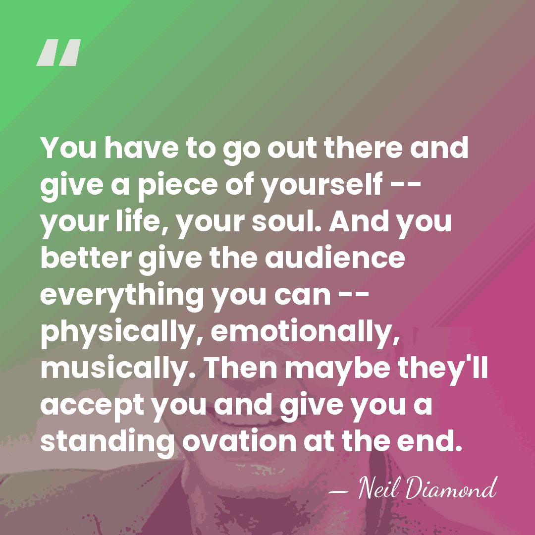 You have to go out there and give a piece of yourself&hellip; - Neil Diamond