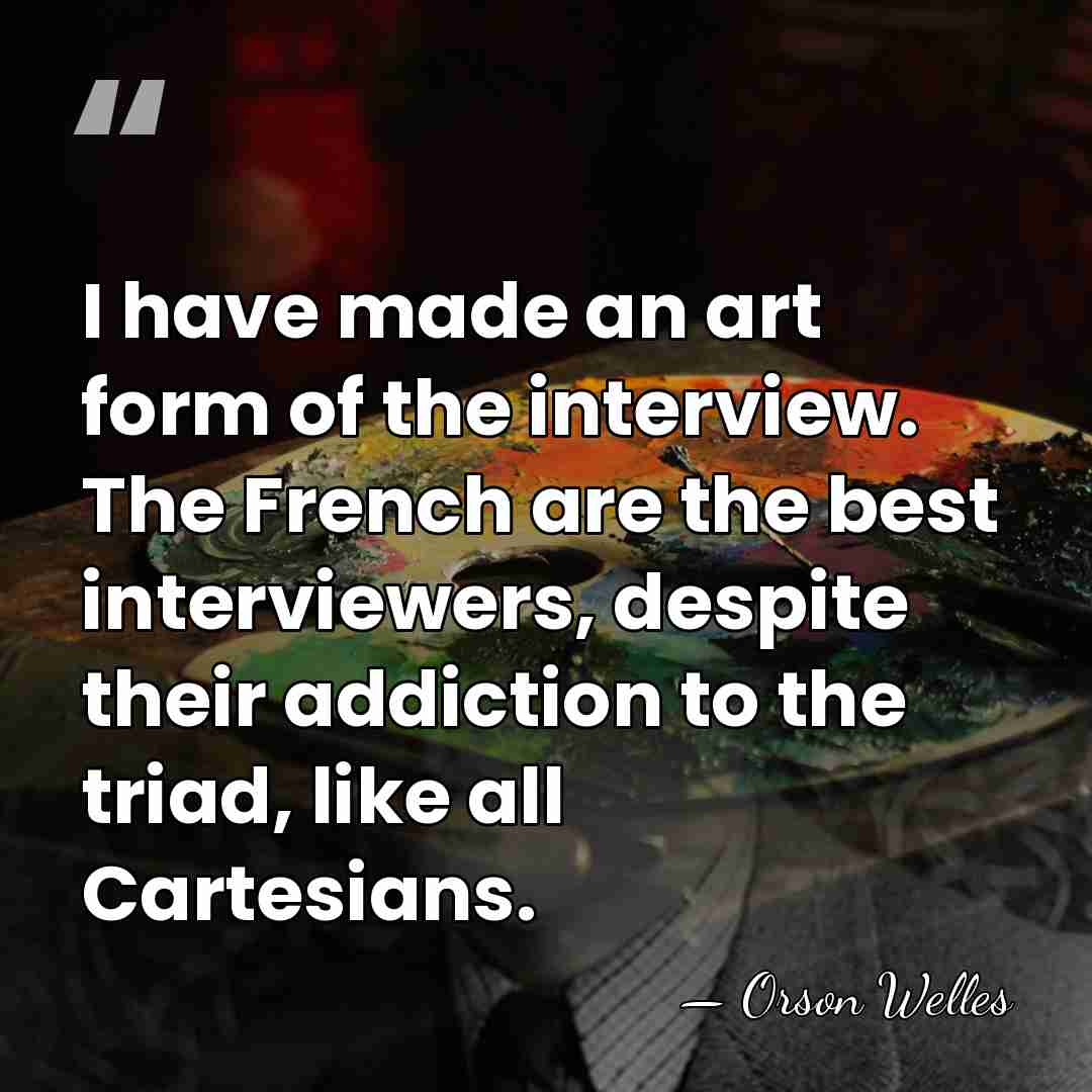I have made an art form of the interview. The French are&hellip; - Orson Welles