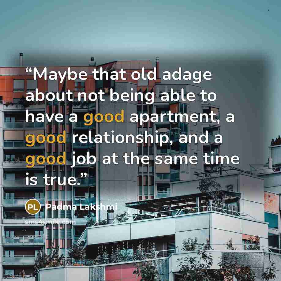 “Maybe that old adage about not being able to have a good apartment, a good relationship, and a good job at the same time is true.” quote by Padma Lakshmi