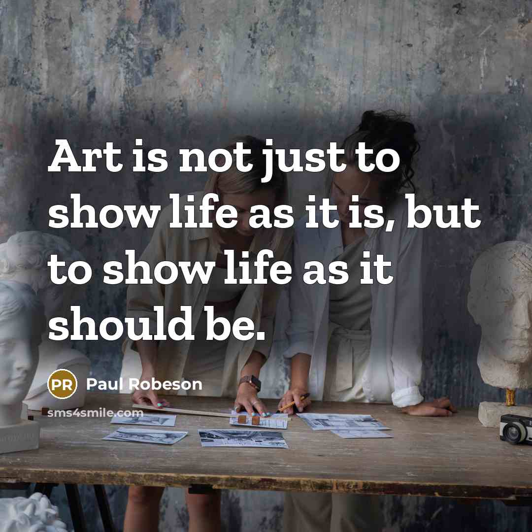 “Art is not just to show life as it is,…” quote by Paul Robeson