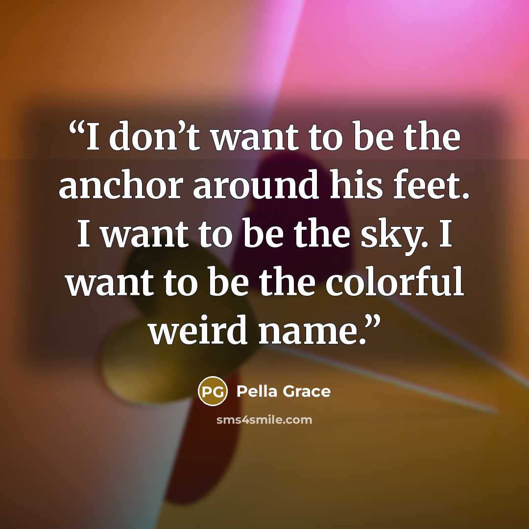“I don’t want to be the anchor around his feet. I want to be the sky. I want to be the colorful weird name.” quote by Pella Grace