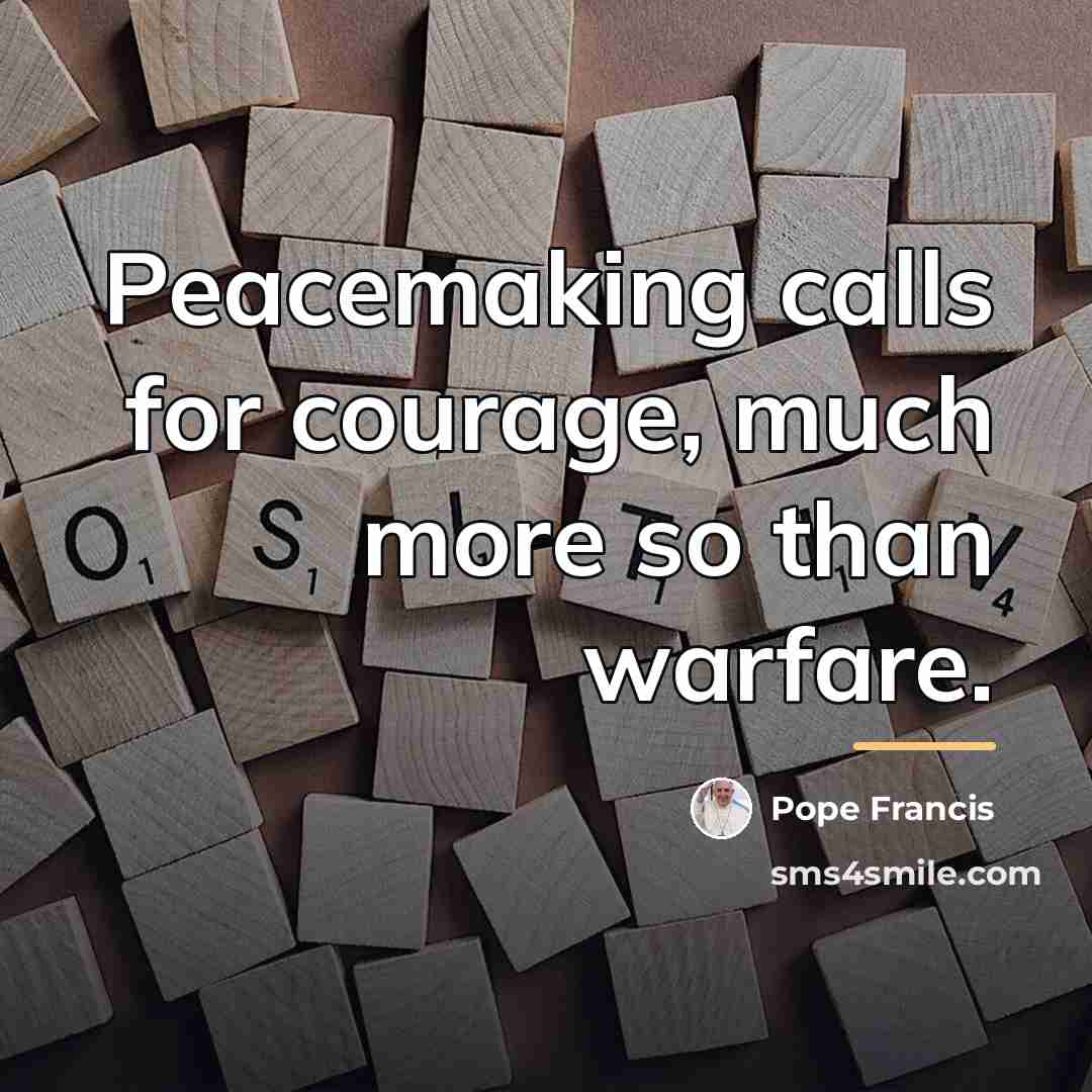 “Peacemaking calls for courage, much more so than warfare.…” quote by Pope Francis