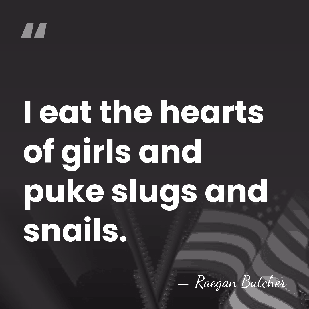 I eat the hearts of girls and puke slugs and snails. - Raegan Butcher
