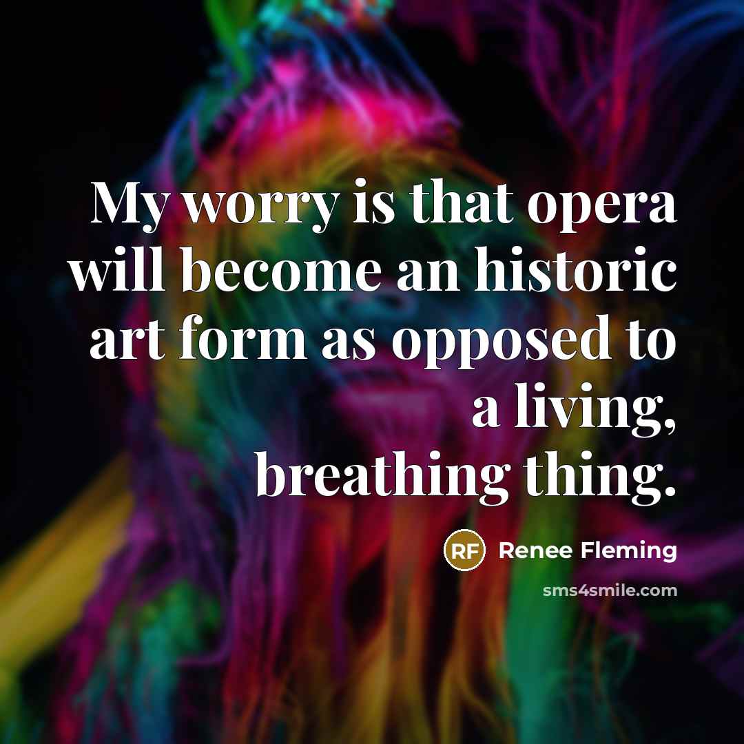 “My worry is that opera will become an historic art…” quote by Renee Fleming