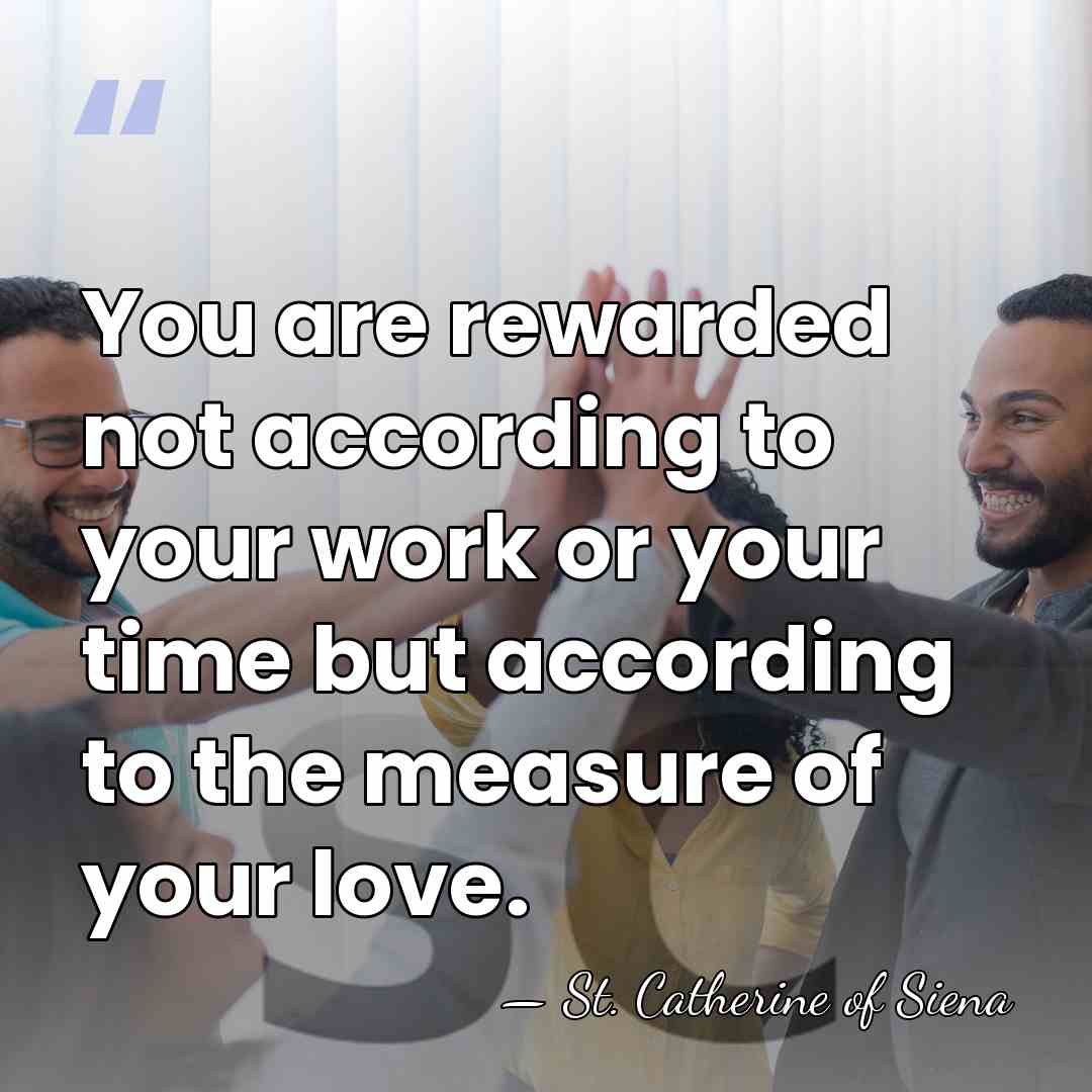 You are rewarded not according to your work or your time but&hellip; - St. Catherine of Siena