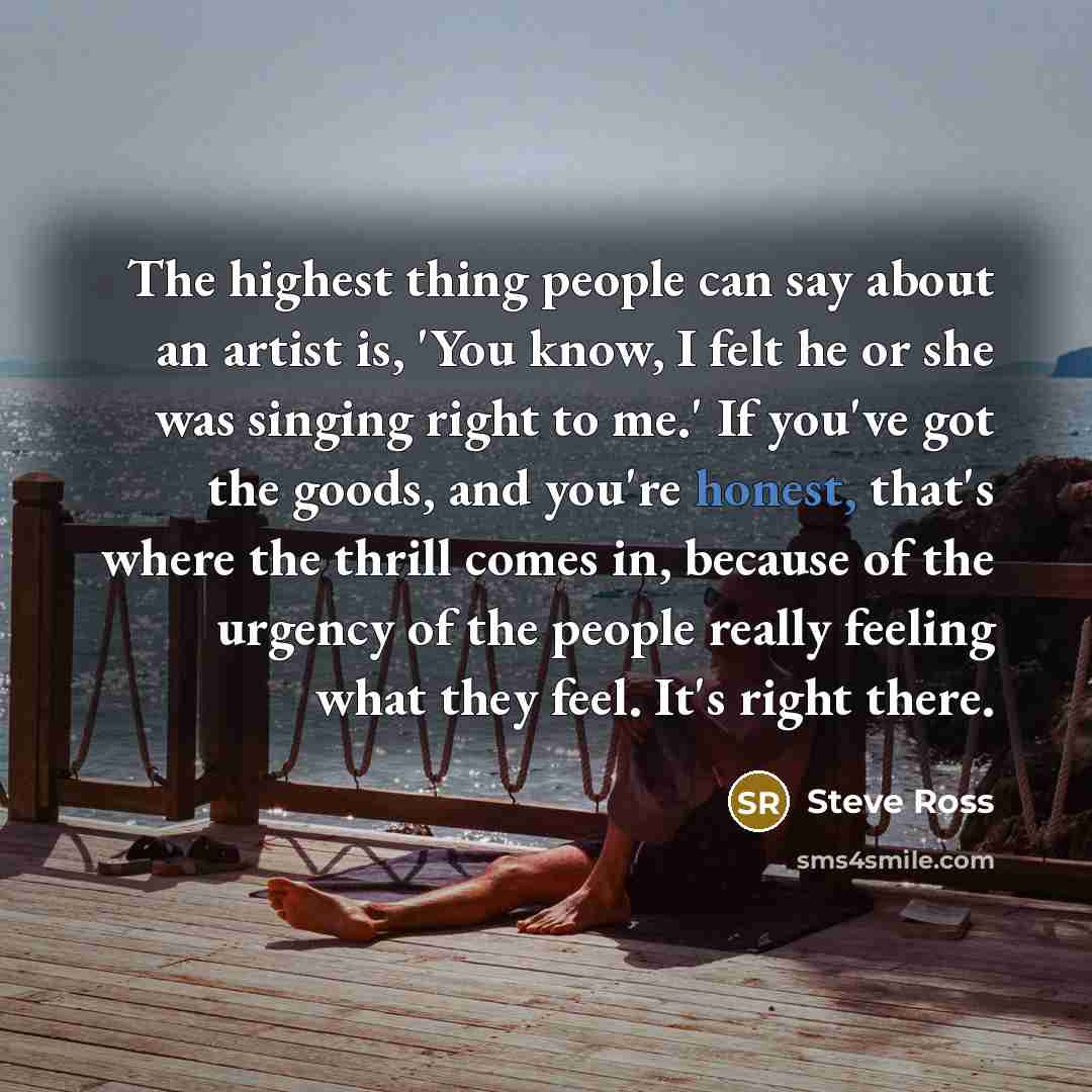 “The highest thing people can say about an artist is,…” quote by Steve Ross