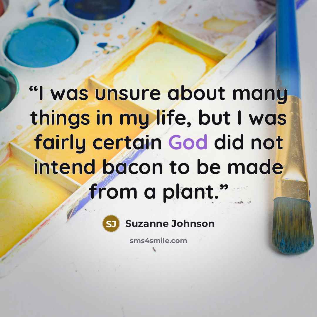 “I was unsure about many things in my life, but I was fairly certain God did not intend bacon to be made from a plant.” quote by Suzanne Johnson