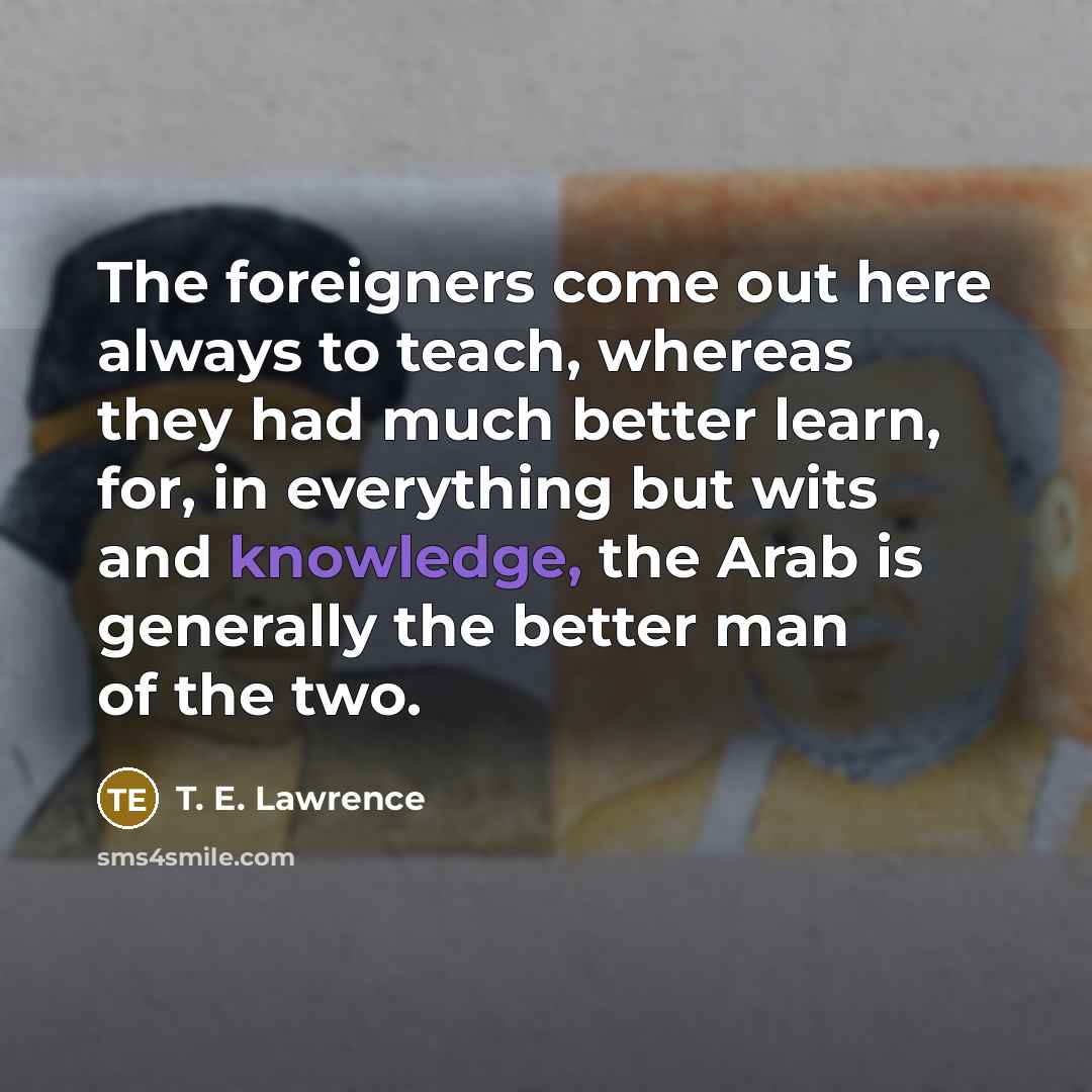“The foreigners come out here always to teach, whereas they…” quote by T. E. Lawrence