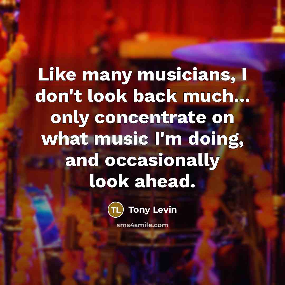 “Like many musicians, I don't look back much... only concentrate…” quote by Tony Levin