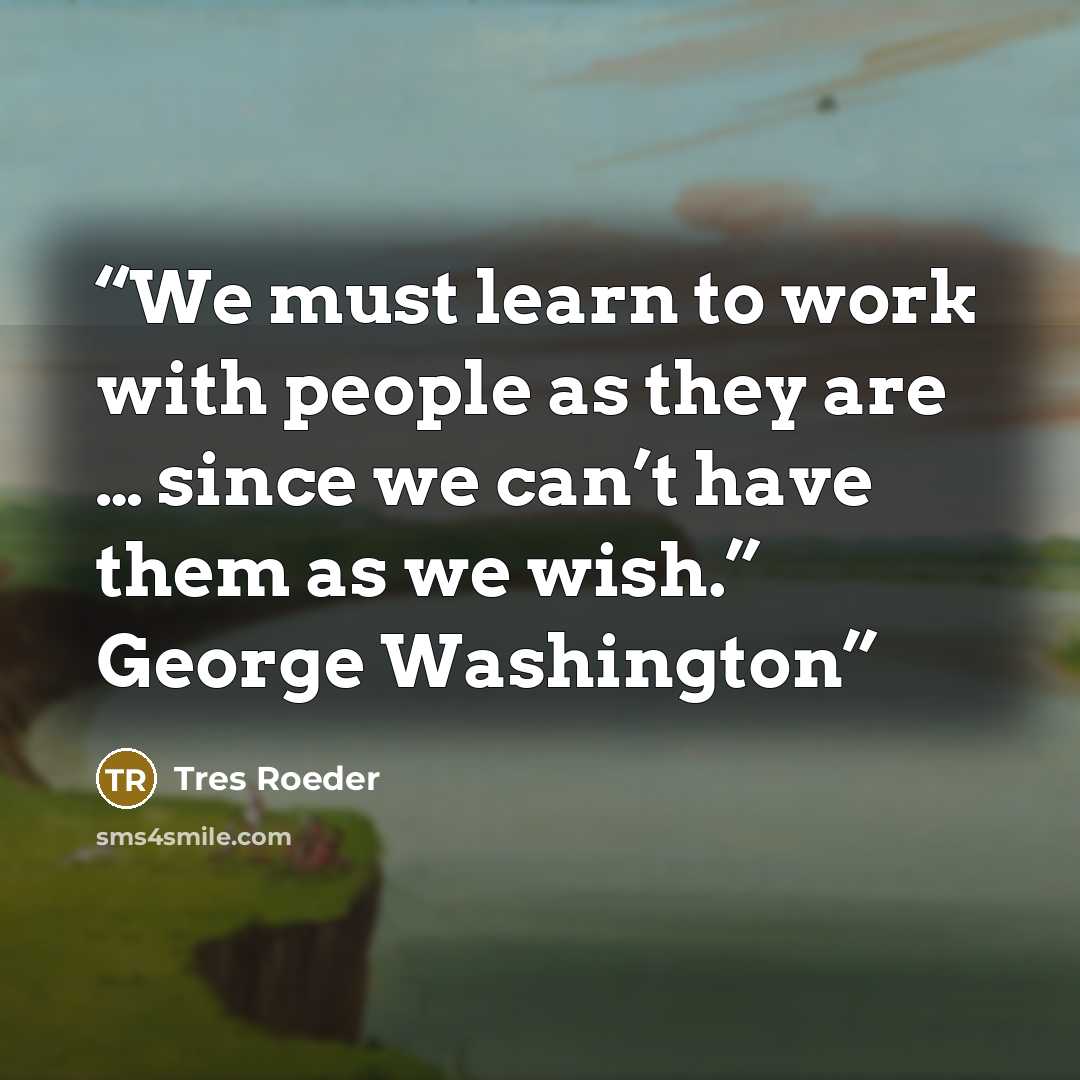 “We must learn to work with people as they are … since we can’t have them as we wish.” George Washington” quote by Tres Roeder