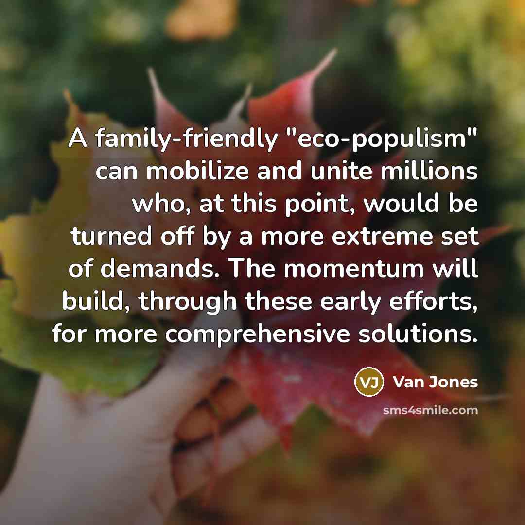 “A family-friendly "eco-populism" can mobilize and unite millions who, at this point, would be turned off by a more extreme set of demands. The momentum will build, through these early efforts, for more comprehensive solutions.” quote by Van Jones