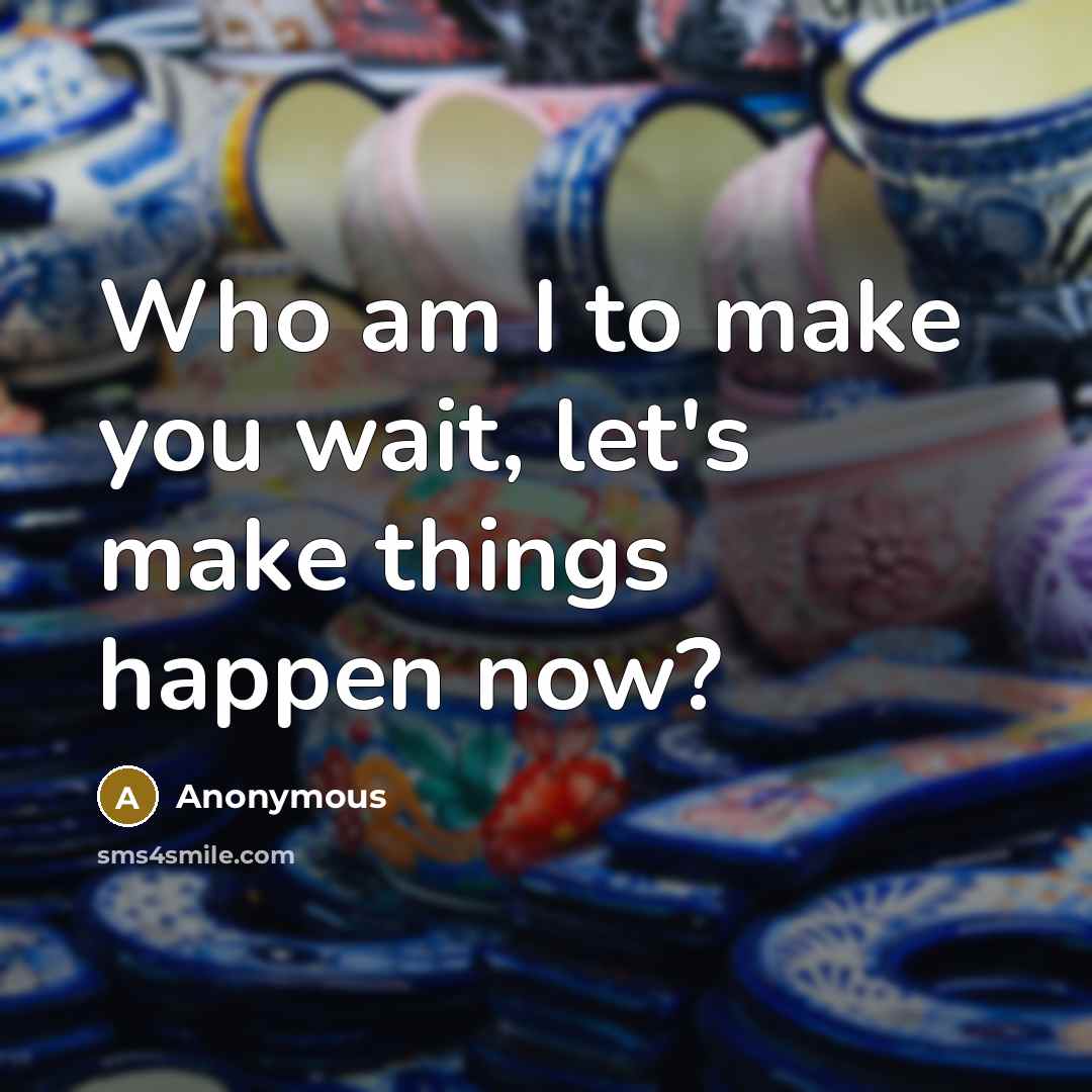 “Who am I to make you wait, let's make things…” quote by Anonymous