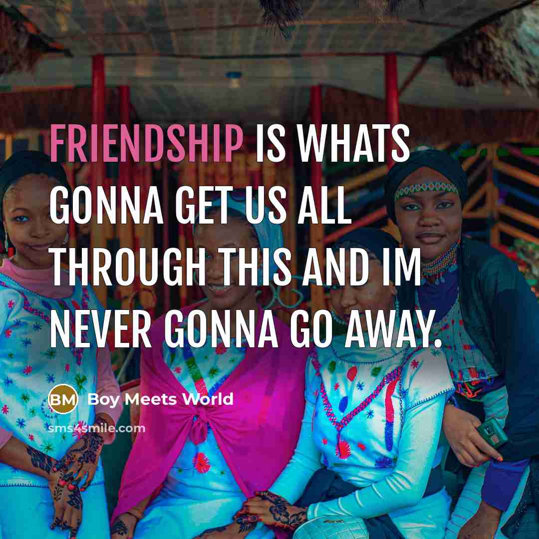 “Friendship is whats gonna get us all through this and Im never gonna go away.” quote by Boy Meets World