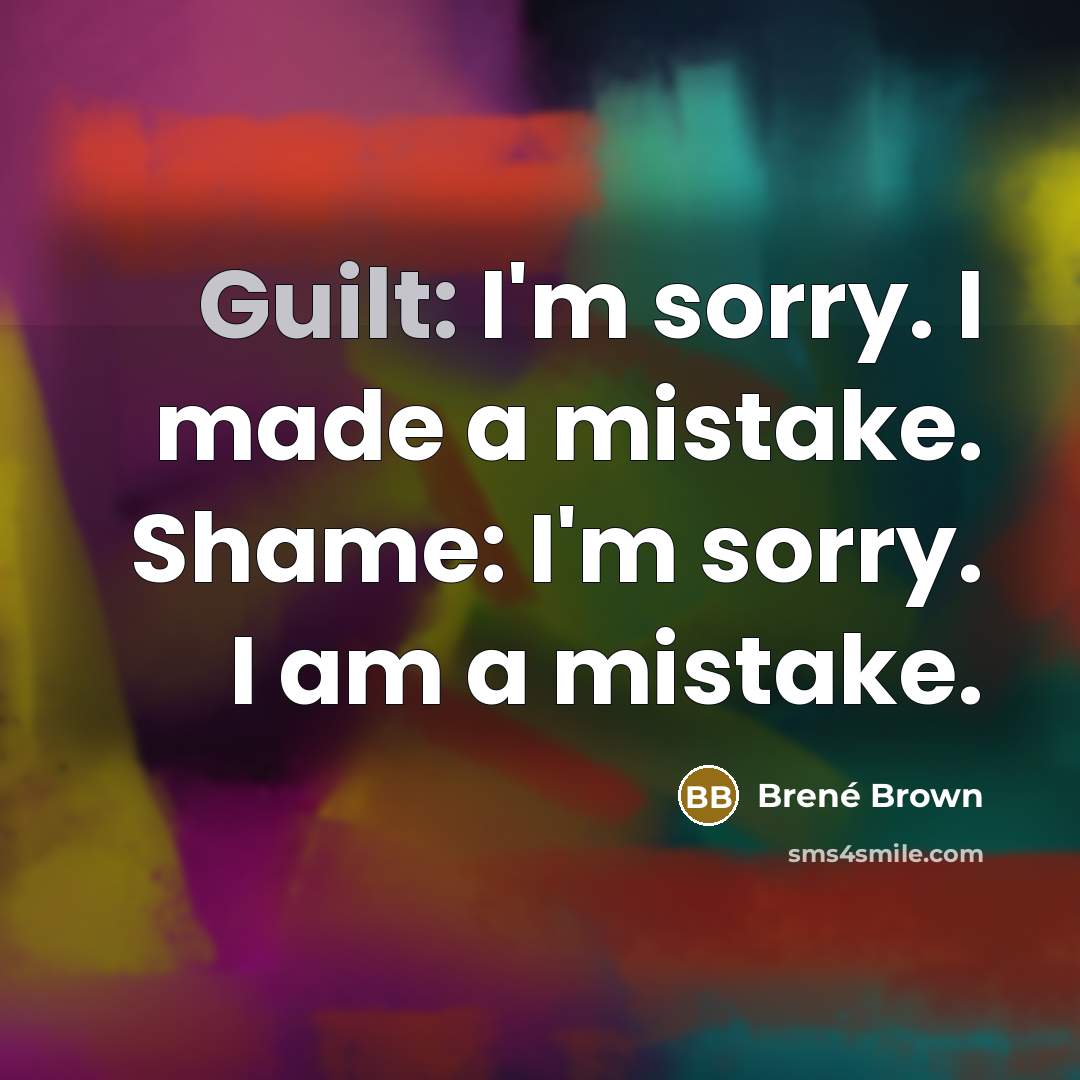 “Guilt: I'm sorry. I made a mistake. Shame: I'm sorry.…” quote by Brené Brown