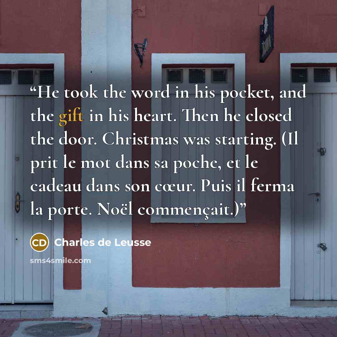 “He took the word in his pocket, and the gift in his heart. Then he closed the door. Christmas was starting. (Il prit le mot dans sa poche, et le cadeau dans son cœur. Puis il ferma la porte. Noël commençait.)” quote by Charles de Leusse